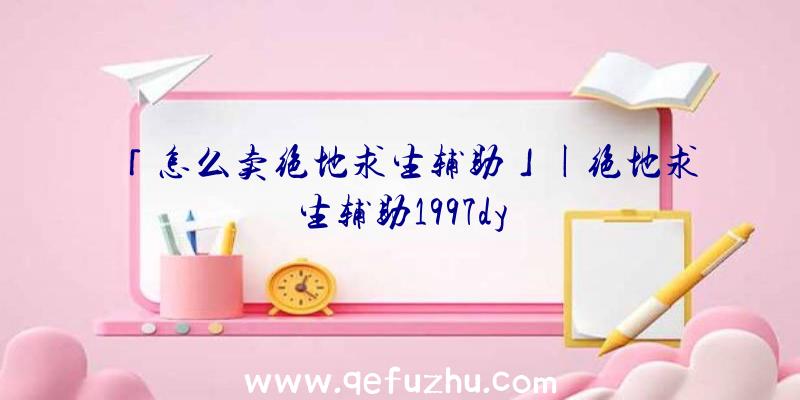 「怎么卖绝地求生辅助」|绝地求生辅助1997dy